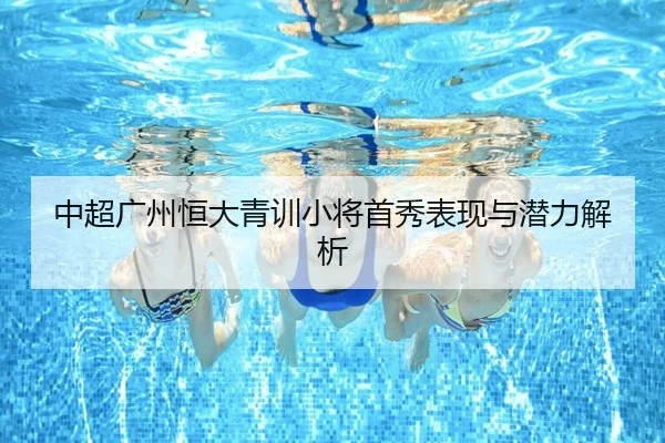 中超广州恒大青训小将首秀表现与潜力解析