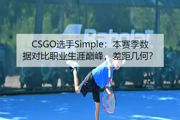 CSGO选手Simple：本赛季数据对比职业生涯巅峰，差距几何？