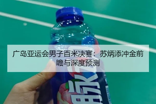广岛亚运会男子百米决赛:苏炳添冲金前瞻与深度预测